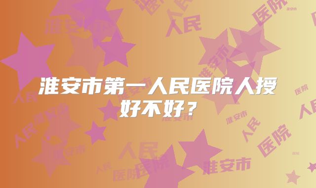 淮安市第一人民医院人授好不好？