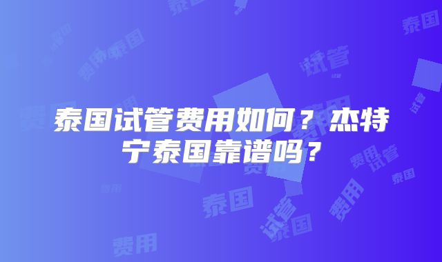 泰国试管费用如何？杰特宁泰国靠谱吗？