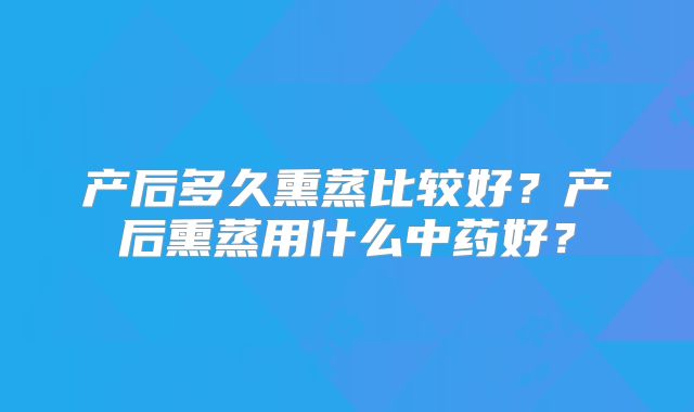 产后多久熏蒸比较好？产后熏蒸用什么中药好？