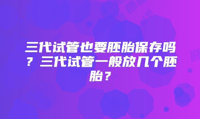三代试管也要胚胎保存吗？三代试管一般放几个胚胎？