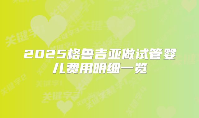 2025格鲁吉亚做试管婴儿费用明细一览