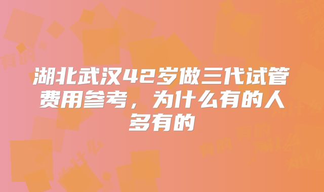 湖北武汉42岁做三代试管费用参考,为什么有的人多有的