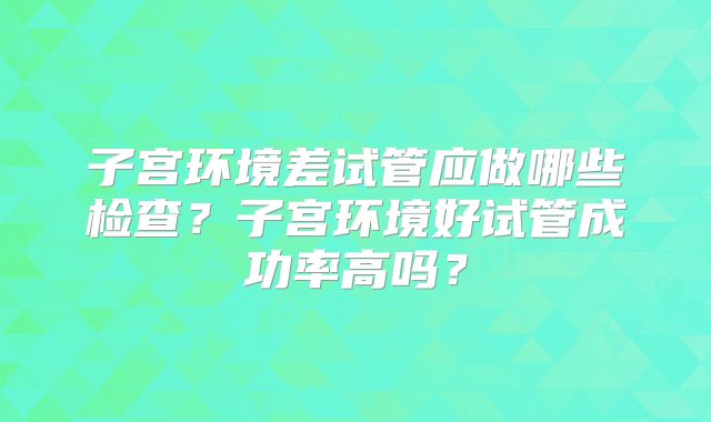 子宫环境差试管应做哪些检查?子宫环境好试管成功率高吗?