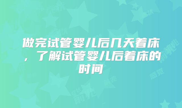 做完试管婴儿后几天着床,了解试管婴儿后着床的时间