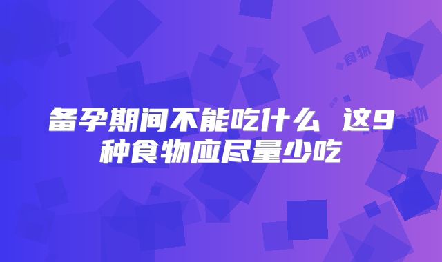备孕期间不能吃什么 这9种食物应尽量少吃