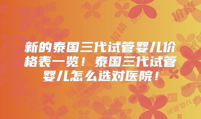 新的泰国三代试管婴儿价格表一览！泰国三代试管婴儿怎么选对医院！