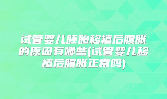 试管婴儿胚胎移植后腹胀的原因有哪些(试管婴儿移植后腹胀正常吗)