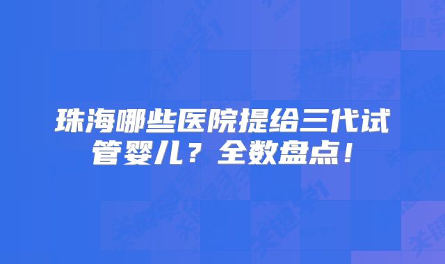 珠海哪些医院提给三代试管婴儿?全数盘点!