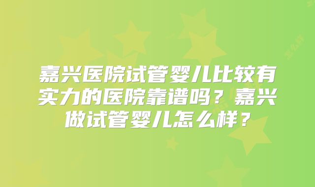 嘉兴医院试管婴儿比较有实力的医院靠谱吗?嘉兴做试管婴儿怎么样?