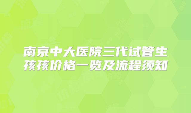 南京中大医院三代试管生孩孩价格一览及流程须知