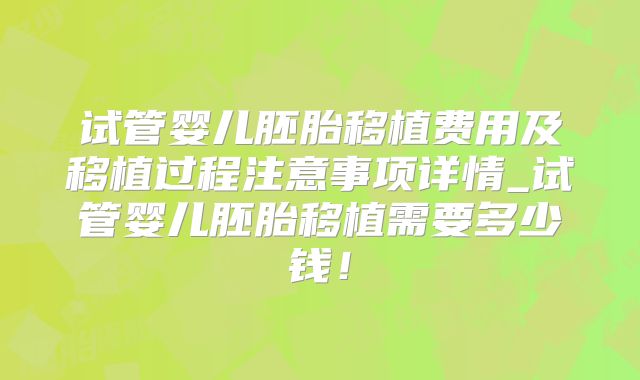 试管婴儿胚胎移植费用及移植过程注意事项详情_试管婴儿胚胎移植需要多少钱!