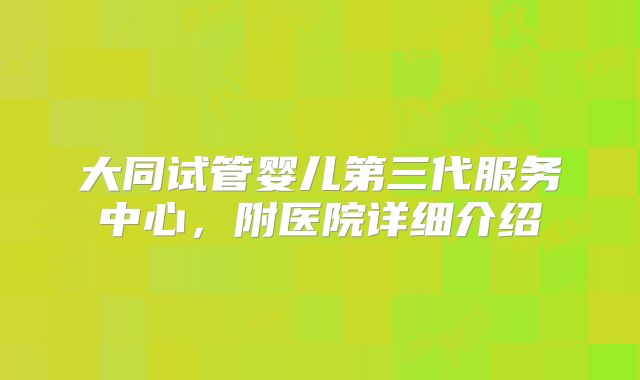 大同试管婴儿第三代服务中心，附医院详细介绍
