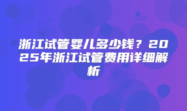 浙江试管婴儿多少钱？2025年浙江试管费用详细解析