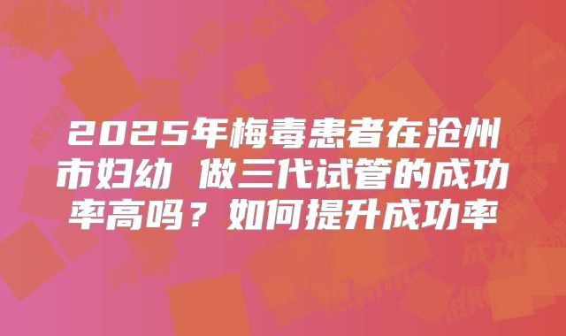 2025年梅毒患者在沧州市妇幼 做三代试管的成功率高吗？如何提升成功率