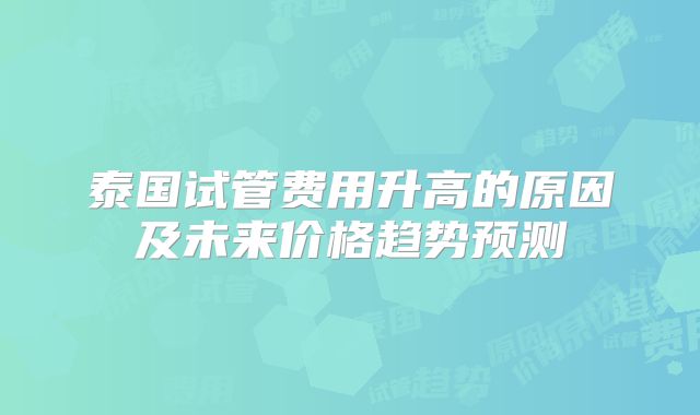 泰国试管费用升高的原因及未来价格趋势预测