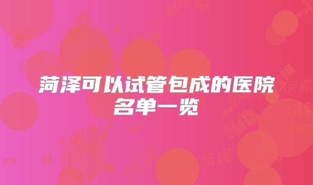 菏泽可以试管包成的医院名单一览