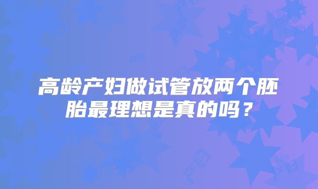 高龄产妇做试管放两个胚胎最理想是真的吗？