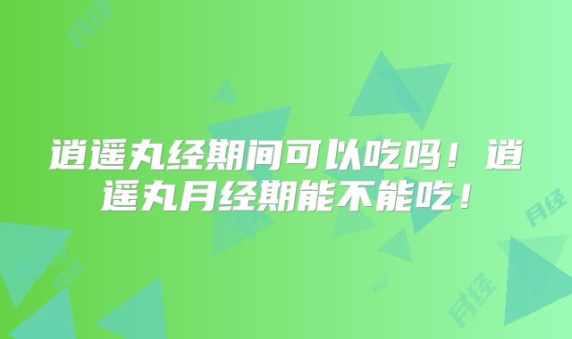 逍遥丸经期间可以吃吗！逍遥丸月经期能不能吃！
