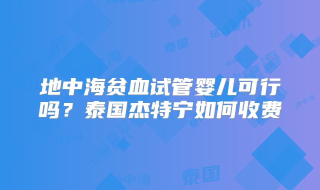 地中海贫血试管婴儿可行吗?泰国杰特宁如何收费