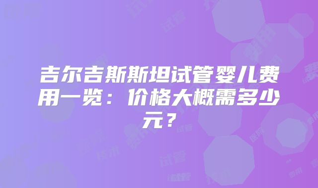 吉尔吉斯斯坦试管婴儿费用一览:价格大概需多少元?
