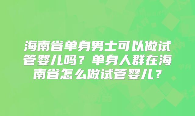 海南省单身男士可以做试管婴儿吗？单身人群在海南省怎么做试管婴儿？