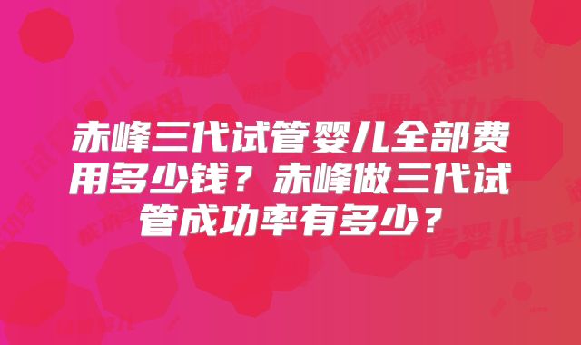 赤峰三代试管婴儿全部费用多少钱?赤峰做三代试管成功率有多少?