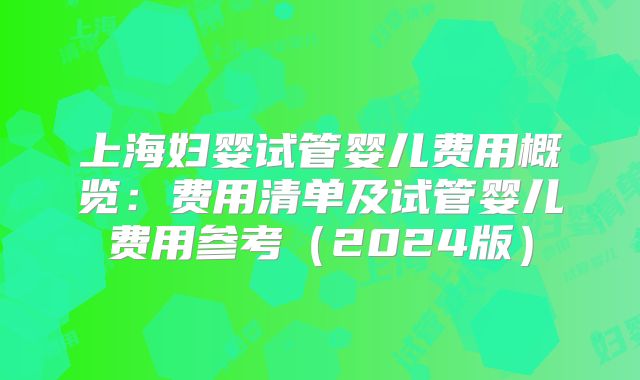 上海妇婴试管婴儿费用概览：费用清单及试管婴儿费用参考（2024版）