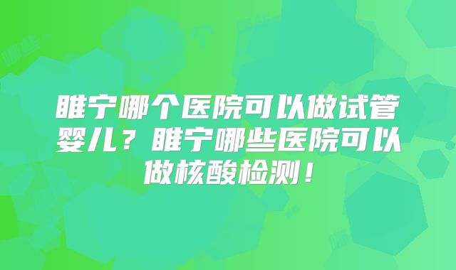 睢宁哪个医院可以做试管婴儿?睢宁哪些医院可以做核酸检测!