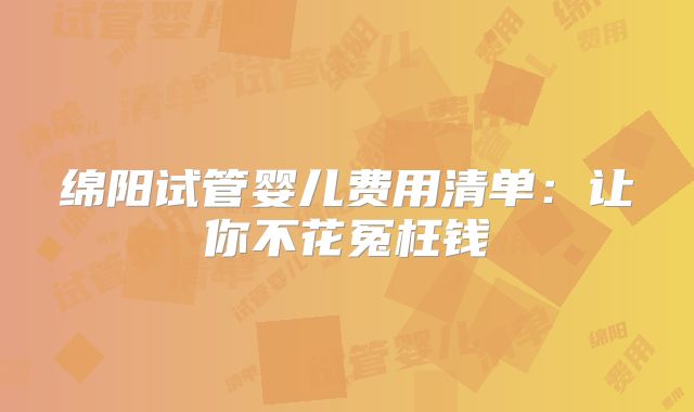 绵阳试管婴儿费用清单:让你不花冤枉钱