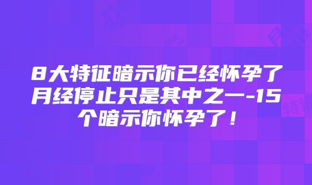 8大特征暗示你已经怀孕了月经停止只是其中之一-15个暗示你怀孕了！
