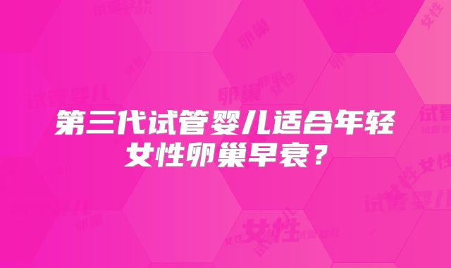 第三代试管婴儿适合年轻女性卵巢早衰？
