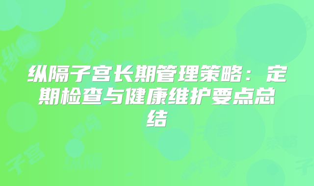 纵隔子宫长期管理策略：定期检查与健康维护要点总结