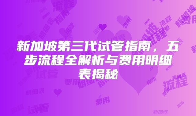 新加坡第三代试管指南，五步流程全解析与费用明细表揭秘