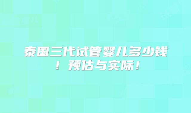 泰国三代试管婴儿多少钱!预估与实际!