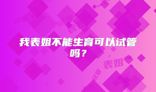 我表姐不能生育可以试管吗？