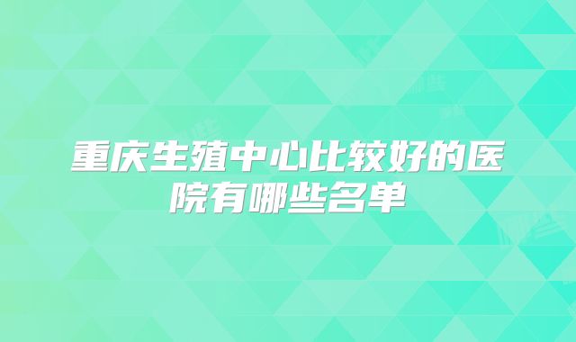 重庆生殖中心比较好的医院有哪些名单
