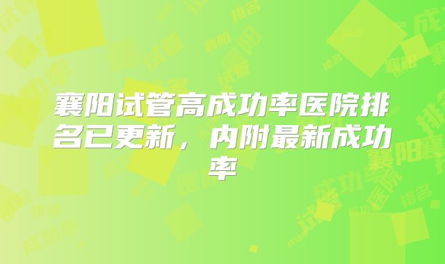 襄阳试管高成功率医院排名已更新，内附最新成功率