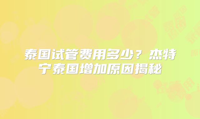 泰国试管费用多少？杰特宁泰国增加原因揭秘