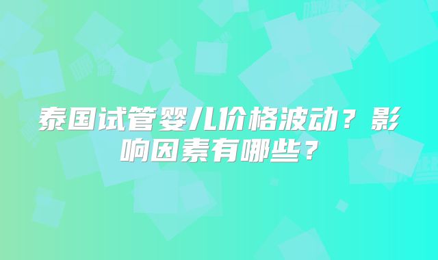 泰国试管婴儿价格波动？影响因素有哪些？