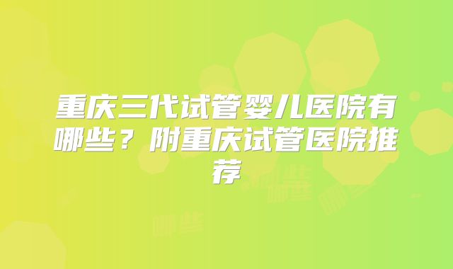 重庆三代试管婴儿医院有哪些?附重庆试管医院推荐