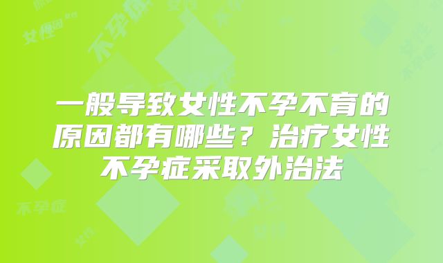 一般导致女性不孕不育的原因都有哪些？治疗女性不孕症采取外治法