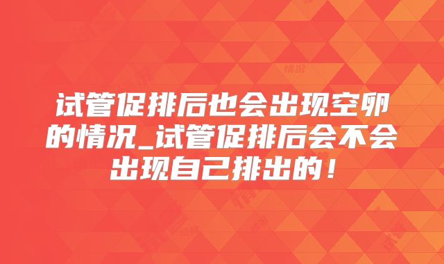 试管促排后也会出现空卵的情况_试管促排后会不会出现自己排出的!