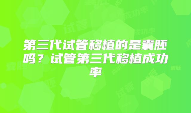 第三代试管移植的是囊胚吗?试管第三代移植成功率