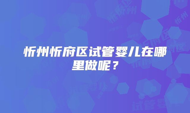 忻州忻府区试管婴儿在哪里做呢？