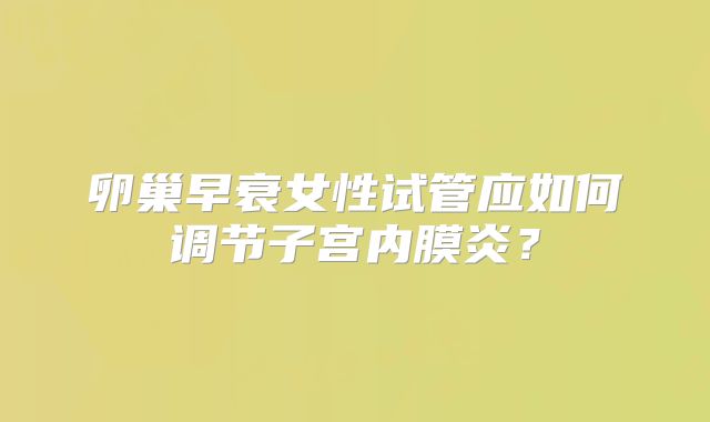 卵巢早衰女性试管应如何调节子宫内膜炎？