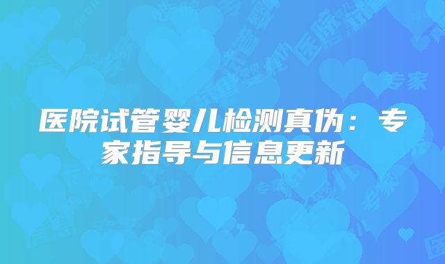 医院试管婴儿检测真伪：专家指导与信息更新