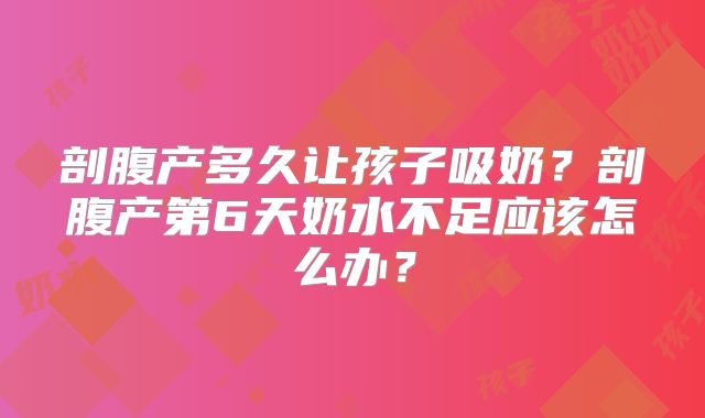 剖腹产多久让孩子吸奶？剖腹产第6天奶水不足应该怎么办？