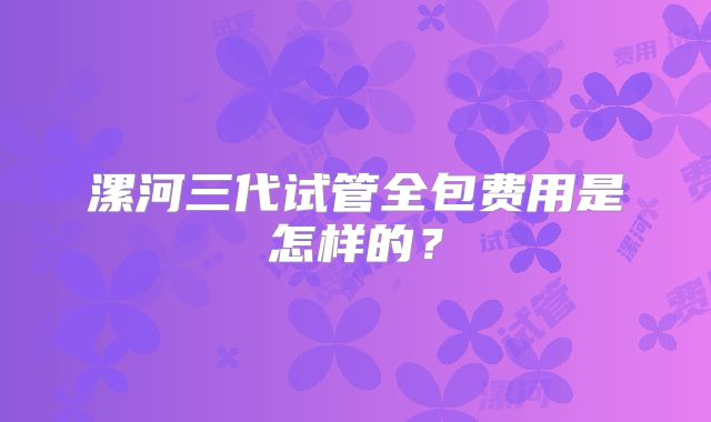 漯河三代试管全包费用是怎样的?
