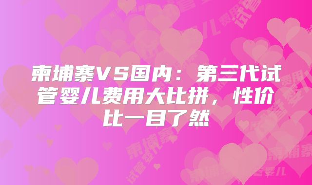 柬埔寨VS国内:第三代试管婴儿费用大比拼,性价比一目了然