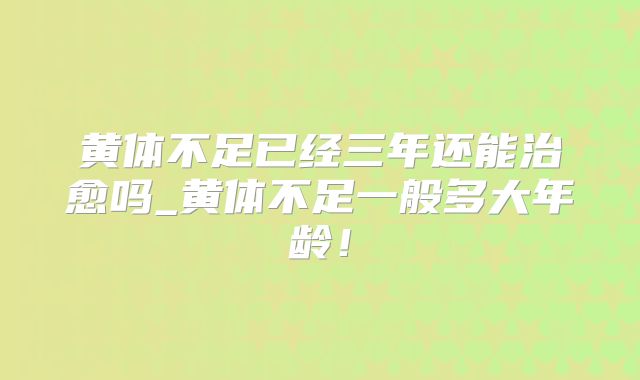 黄体不足已经三年还能治愈吗_黄体不足一般多大年龄！
